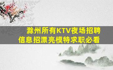 滁州所有KTV夜场招聘信息招漂亮模特求职必看